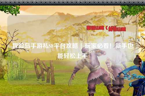 冒险岛手游私SF平台攻略 | 玩家必看！新手也能轻松上手
